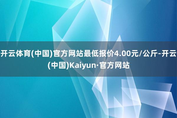 开云体育(中国)官方网站最低报价4.00元/公斤-开云(中国)Kaiyun·官方网站