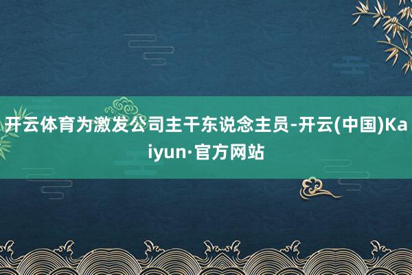 开云体育为激发公司主干东说念主员-开云(中国)Kaiyun·官方网站