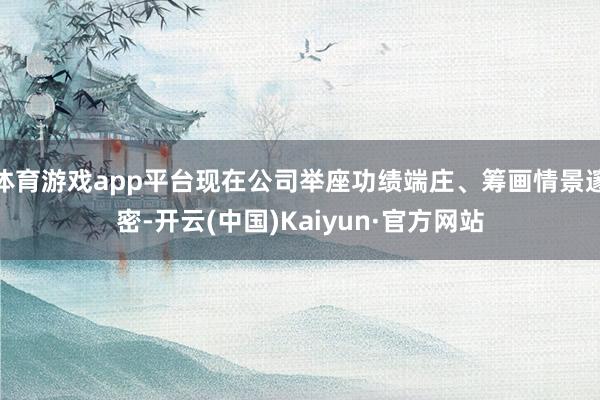 体育游戏app平台现在公司举座功绩端庄、筹画情景邃密-开云(中国)Kaiyun·官方网站