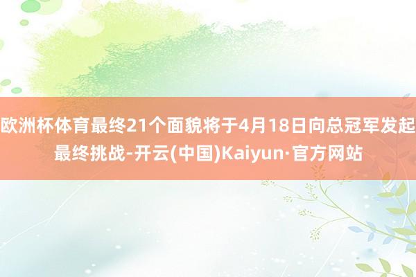 欧洲杯体育最终21个面貌将于4月18日向总冠军发起最终挑战-开云(中国)Kaiyun·官方网站