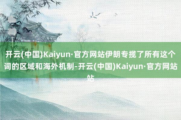 开云(中国)Kaiyun·官方网站伊朗专揽了所有这个词的区域和海外机制-开云(中国)Kaiyun·官方网站