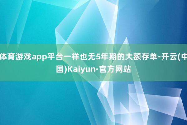 体育游戏app平台一样也无5年期的大额存单-开云(中国)Kaiyun·官方网站