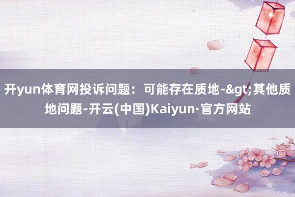 开yun体育网投诉问题：可能存在质地->其他质地问题-开云(中国)Kaiyun·官方网站