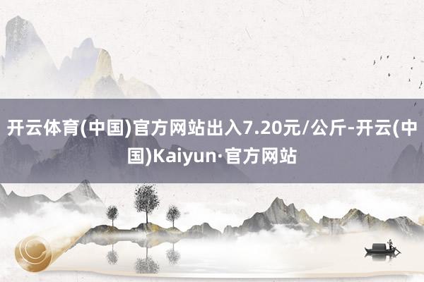 开云体育(中国)官方网站出入7.20元/公斤-开云(中国)Kaiyun·官方网站