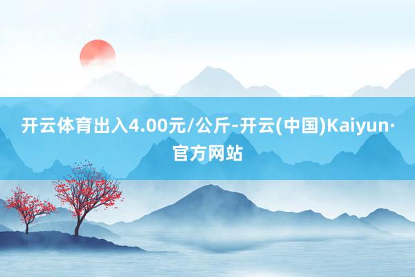 开云体育出入4.00元/公斤-开云(中国)Kaiyun·官方网站