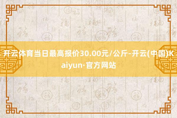 开云体育当日最高报价30.00元/公斤-开云(中国)Kaiyun·官方网站