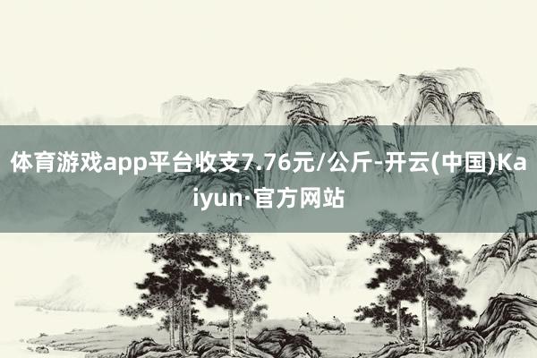 体育游戏app平台收支7.76元/公斤-开云(中国)Kaiyun·官方网站