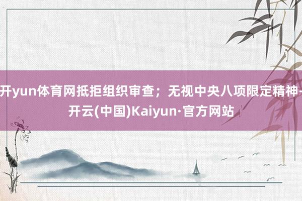 开yun体育网抵拒组织审查；无视中央八项限定精神-开云(中国)Kaiyun·官方网站