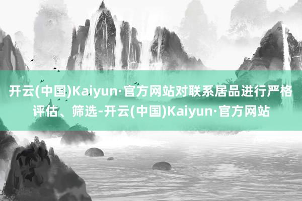 开云(中国)Kaiyun·官方网站对联系居品进行严格评估、筛选-开云(中国)Kaiyun·官方网站