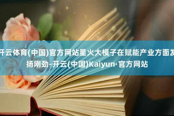 开云体育(中国)官方网站星火大模子在赋能产业方面发扬刚劲-开云(中国)Kaiyun·官方网站