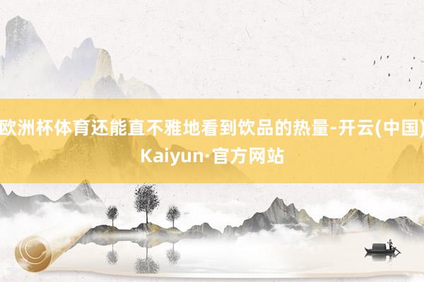 欧洲杯体育还能直不雅地看到饮品的热量-开云(中国)Kaiyun·官方网站