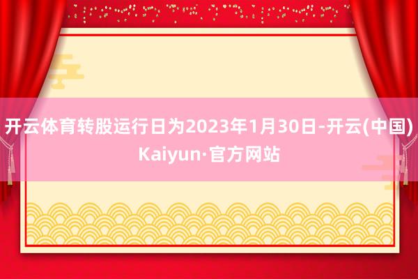 开云体育转股运行日为2023年1月30日-开云(中国)Kaiyun·官方网站