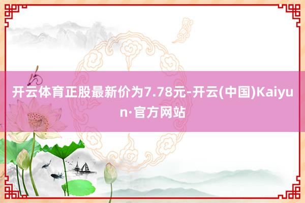 开云体育正股最新价为7.78元-开云(中国)Kaiyun·官方网站