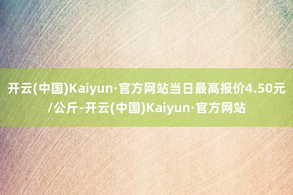 开云(中国)Kaiyun·官方网站当日最高报价4.50元/公斤-开云(中国)Kaiyun·官方网站