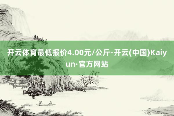 开云体育最低报价4.00元/公斤-开云(中国)Kaiyun·官方网站