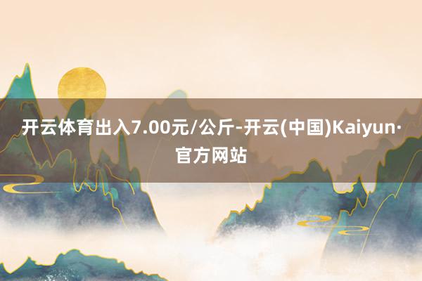 开云体育出入7.00元/公斤-开云(中国)Kaiyun·官方网站