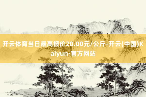 开云体育当日最高报价20.00元/公斤-开云(中国)Kaiyun·官方网站