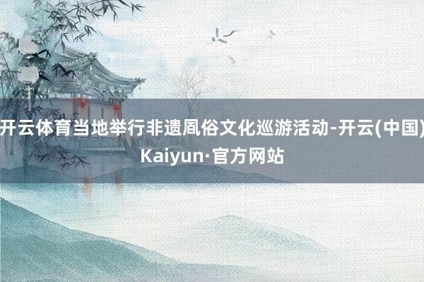 开云体育当地举行非遗凮俗文化巡游活动-开云(中国)Kaiyun·官方网站