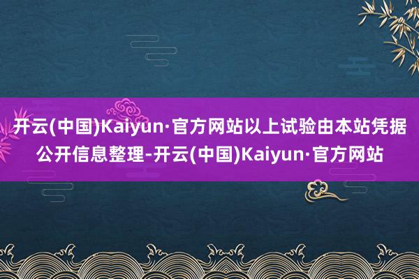 开云(中国)Kaiyun·官方网站以上试验由本站凭据公开信息整理-开云(中国)Kaiyun·官方网站