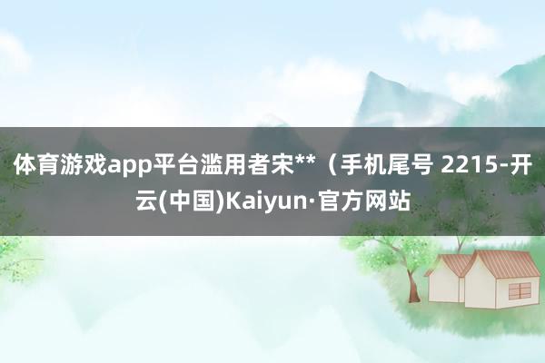 体育游戏app平台滥用者宋**（手机尾号 2215-开云(中国)Kaiyun·官方网站