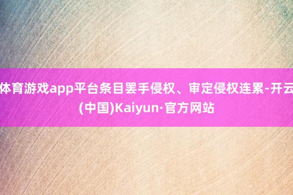 体育游戏app平台条目罢手侵权、审定侵权连累-开云(中国)Kaiyun·官方网站