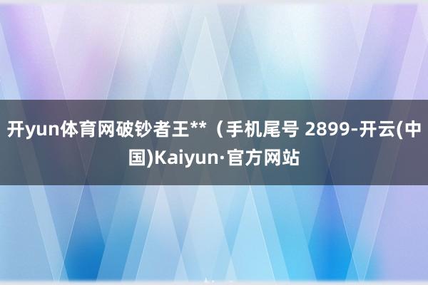 开yun体育网破钞者王**（手机尾号 2899-开云(中国)Kaiyun·官方网站