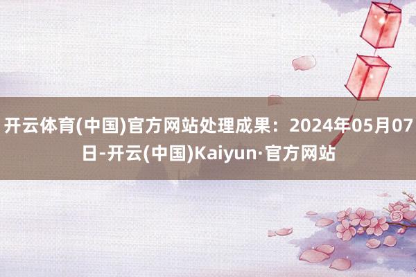 开云体育(中国)官方网站处理成果：2024年05月07日-开云(中国)Kaiyun·官方网站