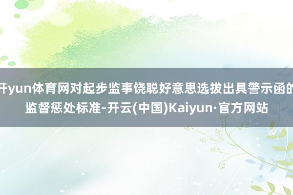 开yun体育网对起步监事饶聪好意思选拔出具警示函的监督惩处标准-开云(中国)Kaiyun·官方网站