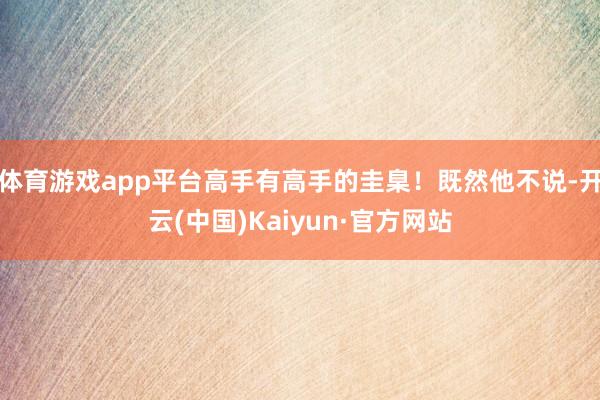 体育游戏app平台高手有高手的圭臬！既然他不说-开云(中国)Kaiyun·官方网站