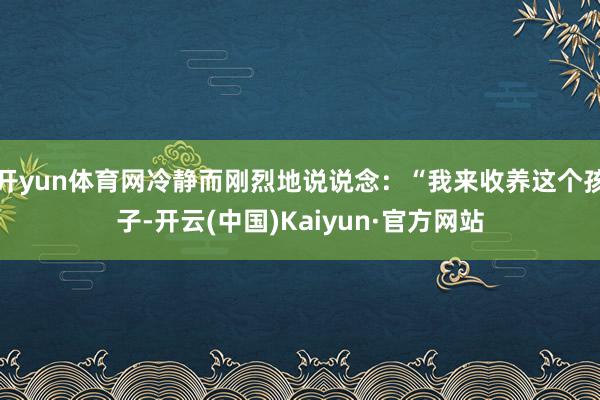 开yun体育网冷静而刚烈地说说念：“我来收养这个孩子-开云(中国)Kaiyun·官方网站