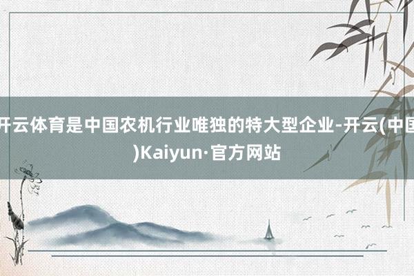 开云体育是中国农机行业唯独的特大型企业-开云(中国)Kaiyun·官方网站