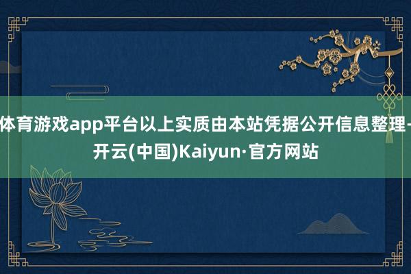 体育游戏app平台以上实质由本站凭据公开信息整理-开云(中国)Kaiyun·官方网站