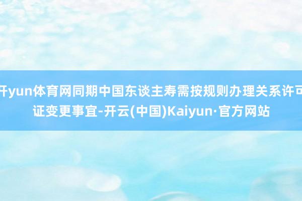 开yun体育网同期中国东谈主寿需按规则办理关系许可证变更事宜-开云(中国)Kaiyun·官方网站