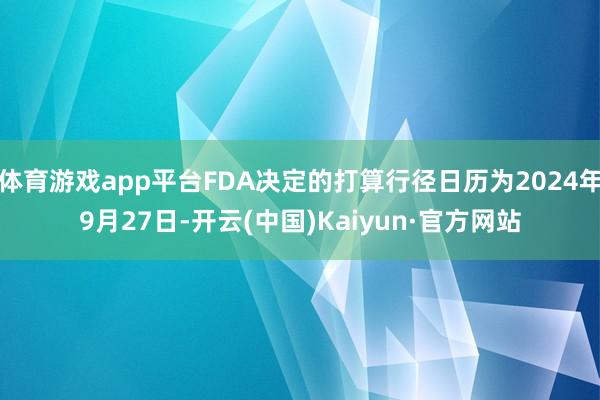 体育游戏app平台FDA决定的打算行径日历为2024年9月27日-开云(中国)Kaiyun·官方网站