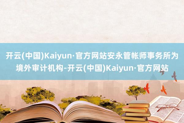 开云(中国)Kaiyun·官方网站安永管帐师事务所为境外审计机构-开云(中国)Kaiyun·官方网站