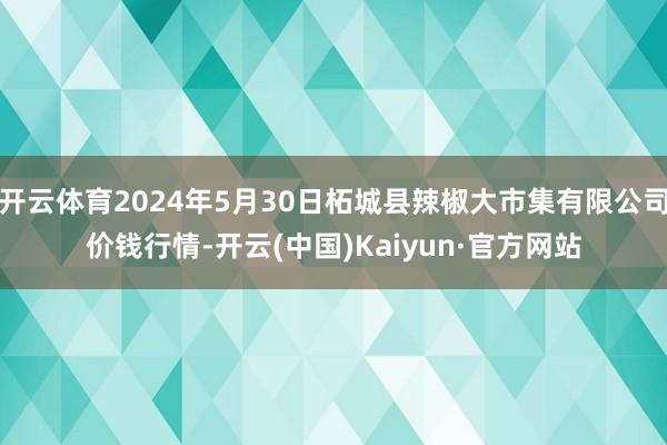 开云体育2024年5月30日柘城县辣椒大市集有限公司价钱行情-开云(中国)Kaiyun·官方网站