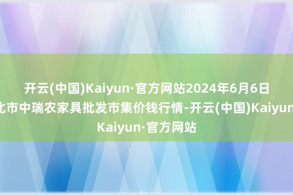 开云(中国)Kaiyun·官方网站2024年6月6日安徽省淮北市中瑞农家具批发市集价钱行情-开云(中国)Kaiyun·官方网站