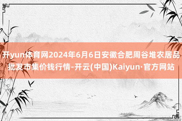 开yun体育网2024年6月6日安徽合肥周谷堆农居品批发市集价钱行情-开云(中国)Kaiyun·官方网站