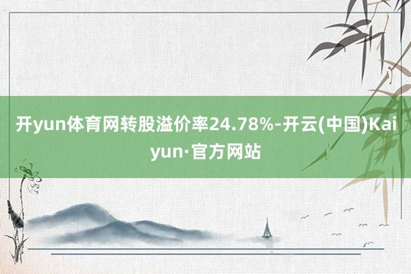 开yun体育网转股溢价率24.78%-开云(中国)Kaiyun·官方网站