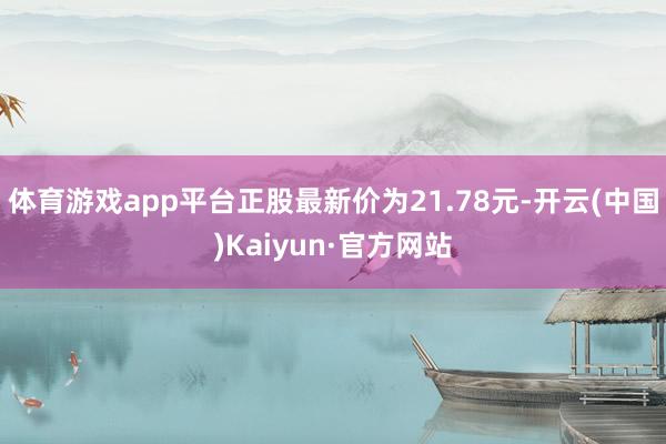 体育游戏app平台正股最新价为21.78元-开云(中国)Kaiyun·官方网站