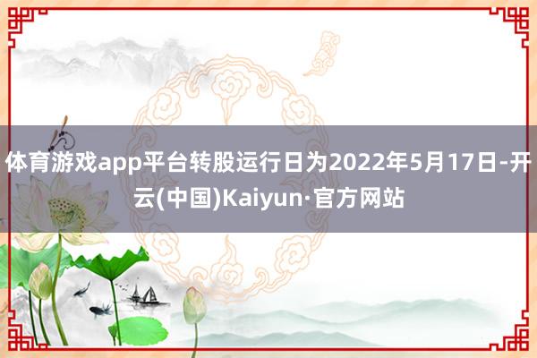 体育游戏app平台转股运行日为2022年5月17日-开云(中国)Kaiyun·官方网站