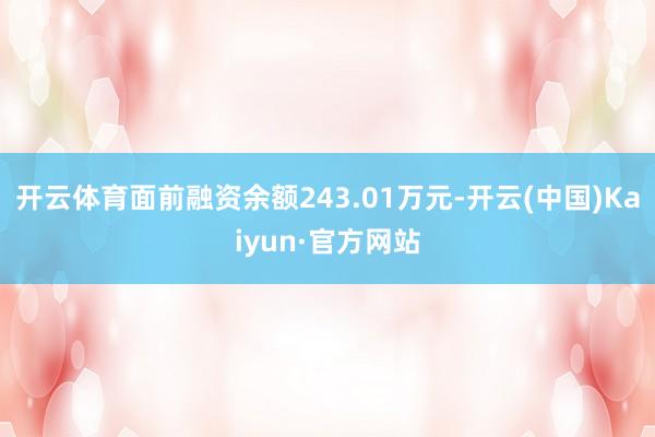 开云体育面前融资余额243.01万元-开云(中国)Kaiyun·官方网站