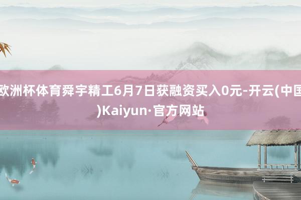 欧洲杯体育舜宇精工6月7日获融资买入0元-开云(中国)Kaiyun·官方网站