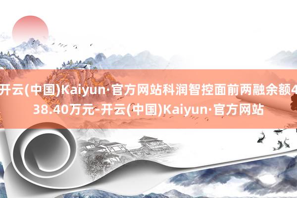 开云(中国)Kaiyun·官方网站科润智控面前两融余额438.40万元-开云(中国)Kaiyun·官方网站