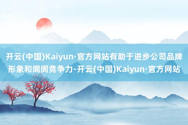 开云(中国)Kaiyun·官方网站有助于进步公司品牌形象和阛阓竞争力-开云(中国)Kaiyun·官方网站