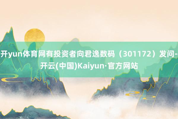 开yun体育网有投资者向君逸数码（301172）发问-开云(中国)Kaiyun·官方网站