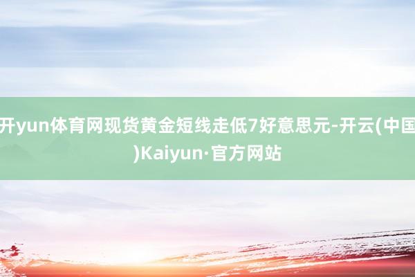 开yun体育网现货黄金短线走低7好意思元-开云(中国)Kaiyun·官方网站