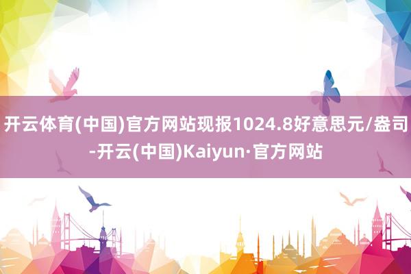 开云体育(中国)官方网站现报1024.8好意思元/盎司-开云(中国)Kaiyun·官方网站