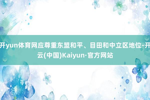 开yun体育网应尊重东盟和平、目田和中立区地位-开云(中国)Kaiyun·官方网站