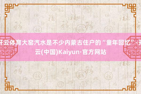 开云体育大窑汽水是不少内蒙古住户的“童年回忆”-开云(中国)Kaiyun·官方网站